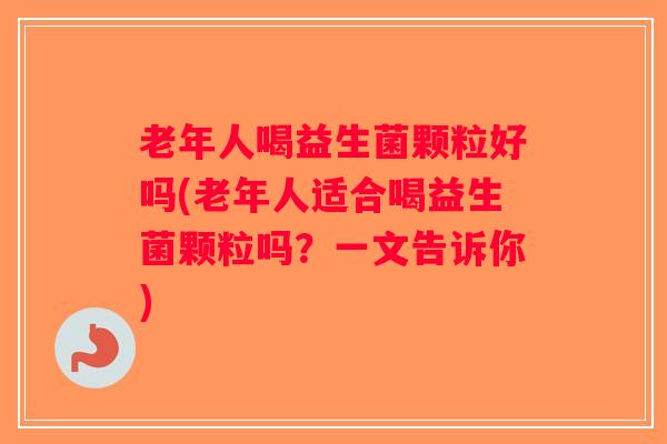 老年人喝益生菌颗粒好吗(老年人适合喝益生菌颗粒吗？一文告诉你)
