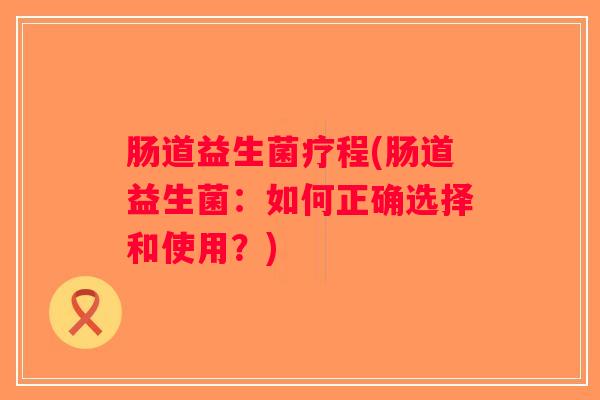 肠道益生菌疗程(肠道益生菌：如何正确选择和使用？)