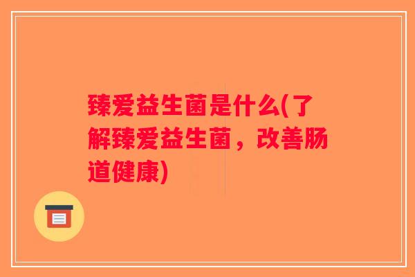 臻爱益生菌是什么(了解臻爱益生菌，改善肠道健康)