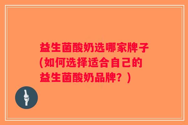 益生菌酸奶选哪家牌子(如何选择适合自己的益生菌酸奶品牌？)