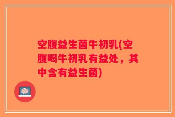 空腹益生菌牛初乳(空腹喝牛初乳有益处，其中含有益生菌)
