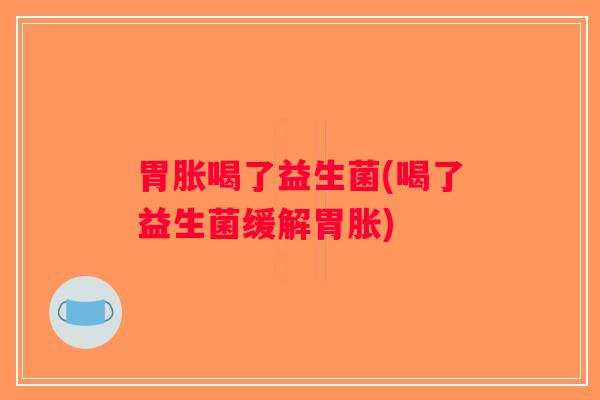 胃胀喝了益生菌(喝了益生菌缓解胃胀)