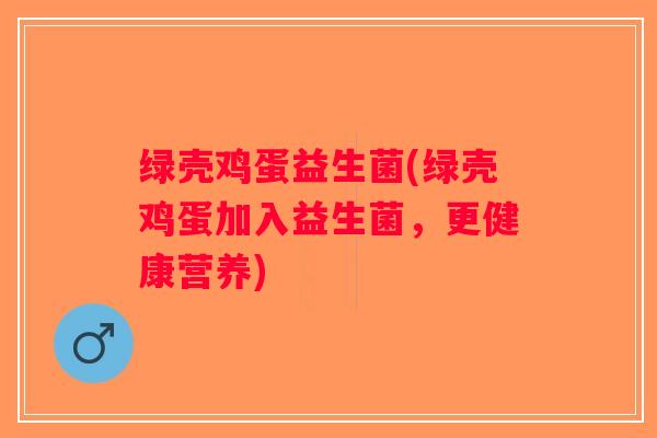 绿壳鸡蛋益生菌(绿壳鸡蛋加入益生菌，更健康营养)