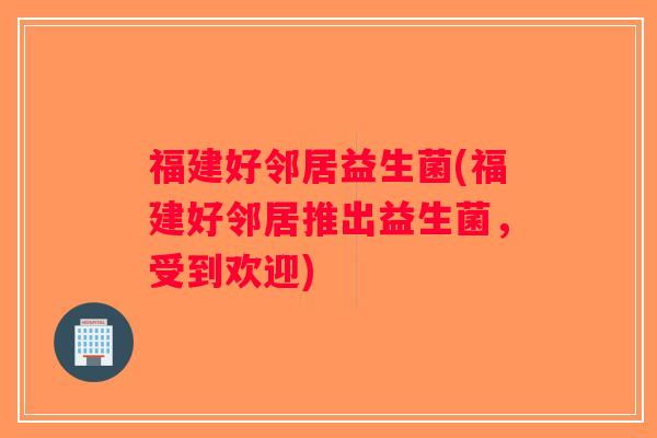 福建好邻居益生菌(福建好邻居推出益生菌，受到欢迎)
