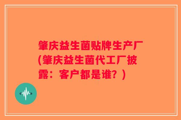 肇庆益生菌贴牌生产厂(肇庆益生菌代工厂披露：客户都是谁？)
