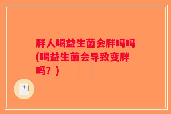 胖人喝益生菌会胖吗吗(喝益生菌会导致变胖吗？)