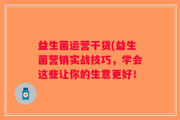 益生菌运营干货(益生菌营销实战技巧，学会这些让你的生意更好！