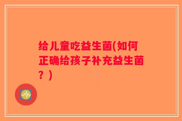 给儿童吃益生菌(如何正确给孩子补充益生菌?) 给儿童吃益生菌(如何正确给孩子补充益生菌?)