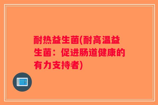 耐热益生菌(耐高温益生菌：促进肠道健康的有力支持者)