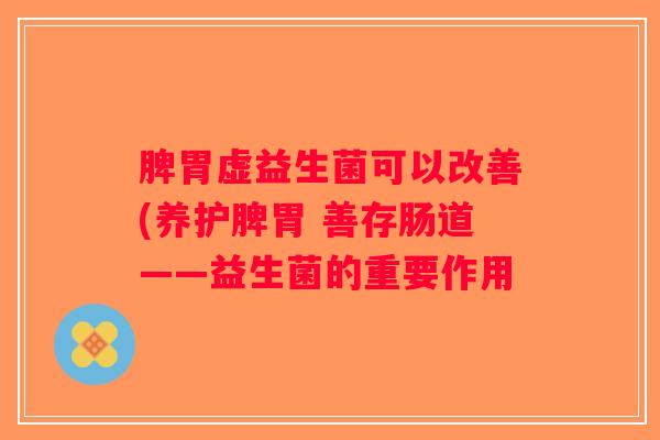 脾胃虚益生菌可以改善(养护脾胃 善存肠道——益生菌的重要作用