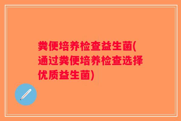 粪便培养检查益生菌(通过粪便培养检查选择优质益生菌)