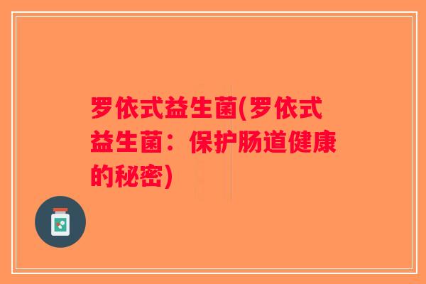 罗依式益生菌(罗依式益生菌:保护肠道健康的秘密) 罗依式益生菌(罗依式益生菌:保护肠道健康的秘密)