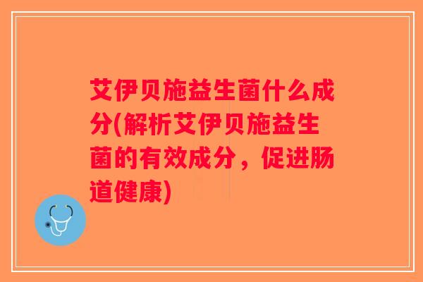 艾伊贝施益生菌什么成分(解析艾伊贝施益生菌的有效成分,促进肠道健康) 艾伊贝施益生菌什么成分(解析艾伊贝施益生菌的有效成分,促进肠道健康)