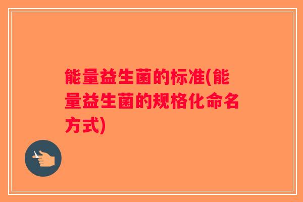 能量益生菌的标准(能量益生菌的规格化命名方式) 能量益生菌的标准(能量益生菌的规格化命名方式)