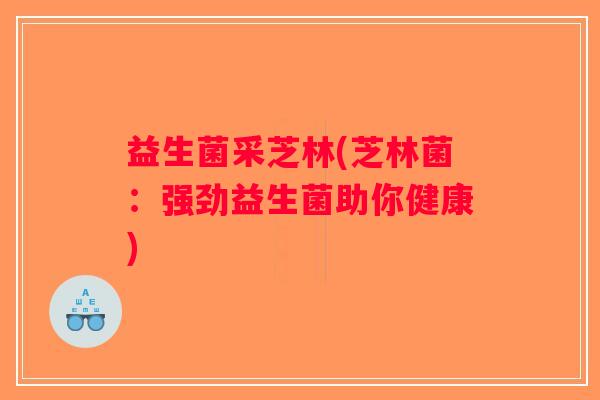 益生菌采芝林(芝林菌:强劲益生菌助你健康) 益生菌采芝林(芝林菌:强劲益生菌助你健康)