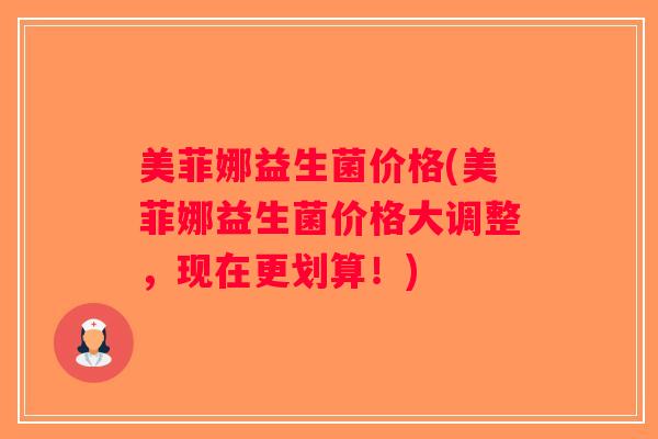 美菲娜益生菌价格(美菲娜益生菌价格大调整,现在更划算!) 美菲娜益生菌价格(美菲娜益生菌价格大调整,现在更划算!)