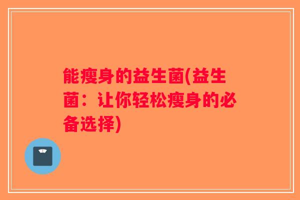 能瘦身的益生菌(益生菌：让你轻松瘦身的必备选择)
