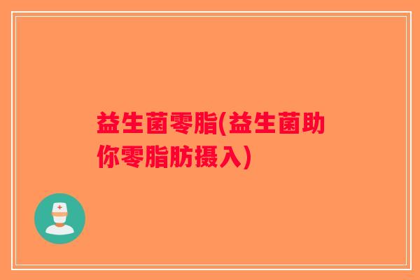 益生菌零脂(益生菌助你零脂肪摄入)