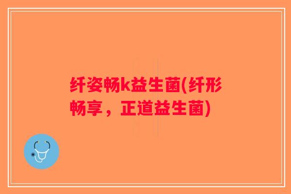 纤姿畅k益生菌(纤形畅享，正道益生菌)