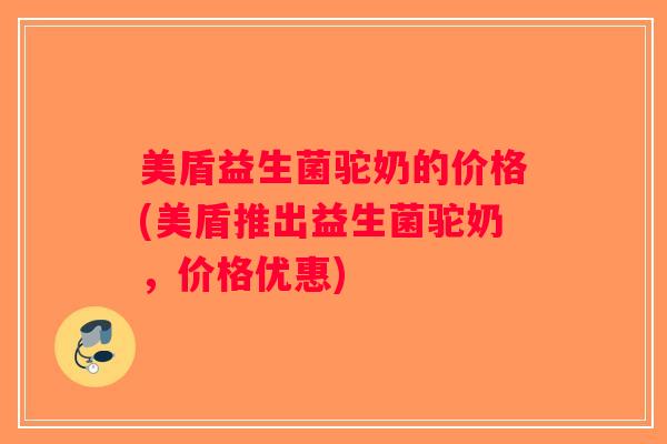美盾益生菌驼奶的价格(美盾推出益生菌驼奶，价格优惠)
