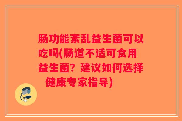 肠功能紊乱益生菌可以吃吗(肠道不适可食用益生菌？建议如何选择  健康专家指导)