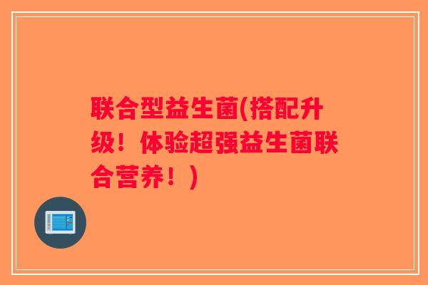 联合型益生菌(搭配升级！体验超强益生菌联合营养！)