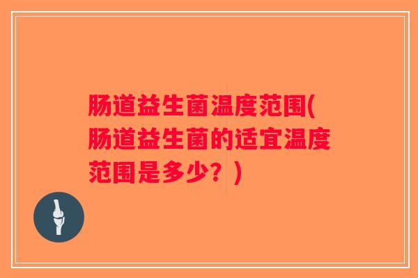 肠道益生菌温度范围(肠道益生菌的适宜温度范围是多少？)