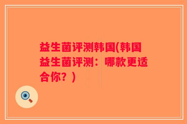 益生菌评测韩国(韩国益生菌评测：哪款更适合你？)