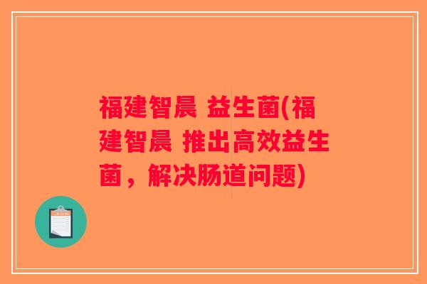 福建智晨 益生菌(福建智晨 推出高效益生菌，解决肠道问题)