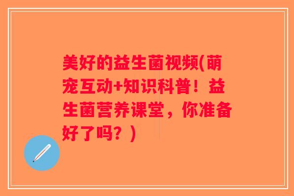 美好的益生菌视频(萌宠互动+知识科普！益生菌营养课堂，你准备好了吗？)