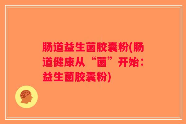 肠道益生菌胶囊粉(肠道健康从“菌”开始：益生菌胶囊粉)