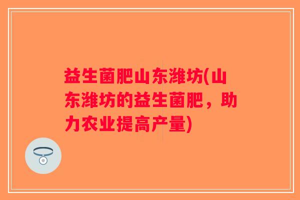 益生菌肥山东潍坊(山东潍坊的益生菌肥，助力农业提高产量)
