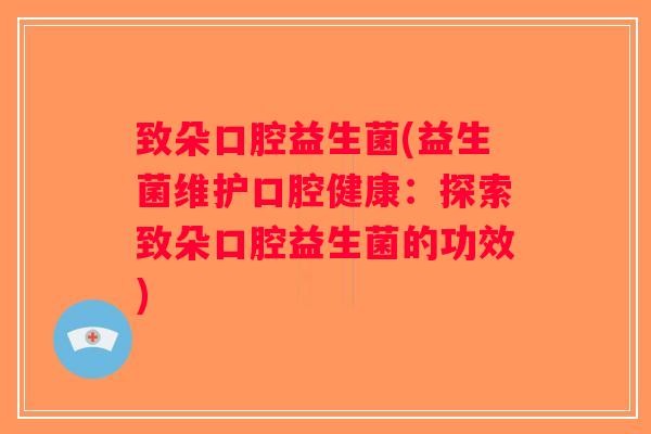 致朵口腔益生菌(益生菌维护口腔健康：探索致朵口腔益生菌的功效)