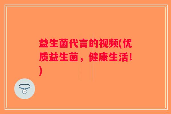 益生菌代言的视频(优质益生菌，健康生活！)