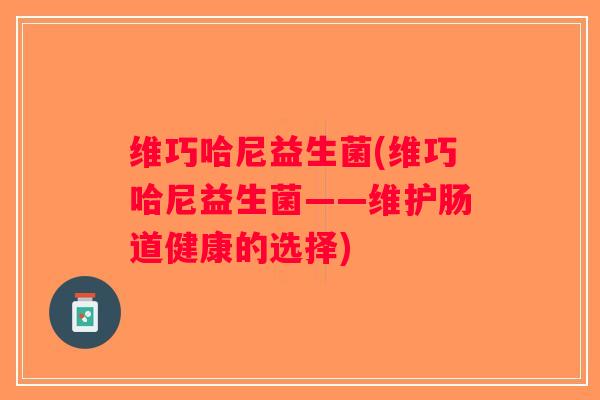 维巧哈尼益生菌(维巧哈尼益生菌——维护肠道健康的选择) 维巧哈尼益生菌(维巧哈尼益生菌——维护肠道健康的选择)
