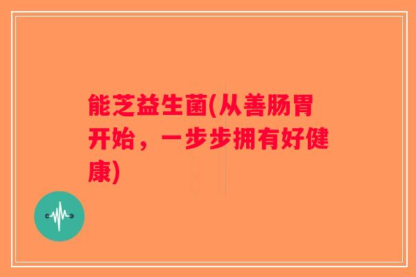 能芝益生菌(从善肠胃开始，一步步拥有好健康)