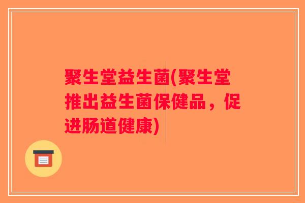 聚生堂益生菌(聚生堂推出益生菌保健品,促进肠道健康) 聚生堂益生菌(聚生堂推出益生菌保健品,促进肠道健康)