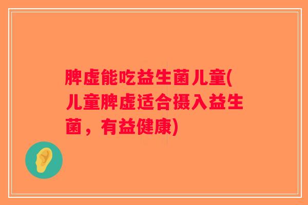 脾虚能吃益生菌儿童(儿童脾虚适合摄入益生菌，有益健康)
