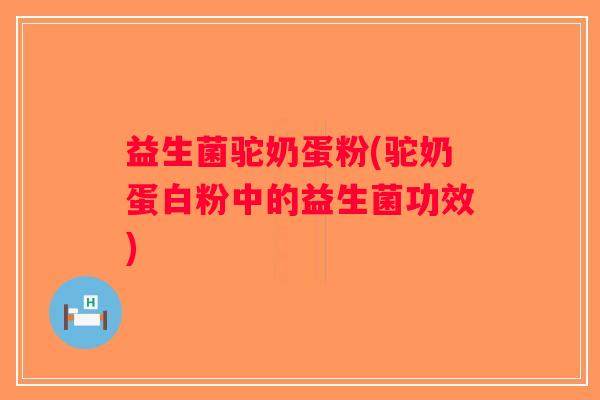 益生菌驼奶蛋粉(驼奶蛋白粉中的益生菌功效)