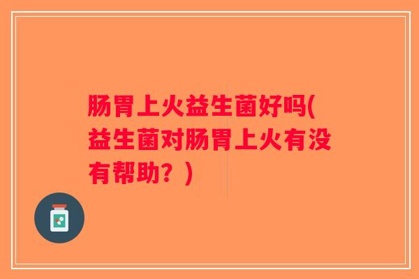 肠胃上火益生菌好吗(益生菌对肠胃上火有没有帮助？)