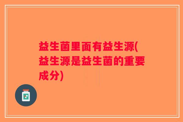 益生菌里面有益生源(益生源是益生菌的重要成分)