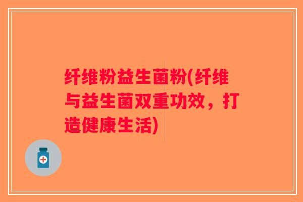 纤维粉益生菌粉(纤维与益生菌双重功效，打造健康生活)