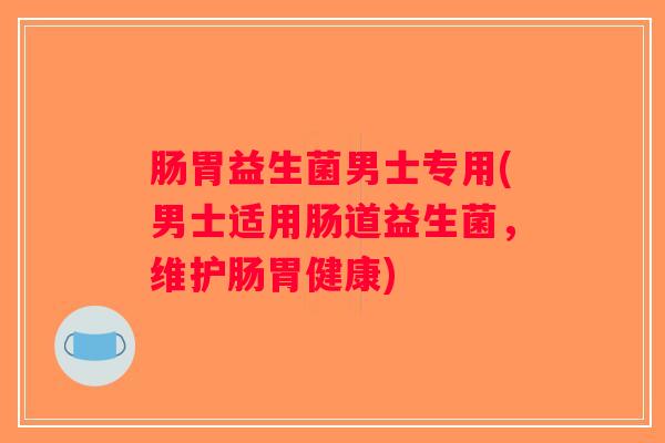肠胃益生菌男士专用(男士适用肠道益生菌，维护肠胃健康)