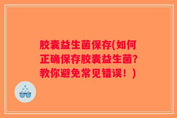 胶囊益生菌保存(如何正确保存胶囊益生菌？教你避免常见错误！)