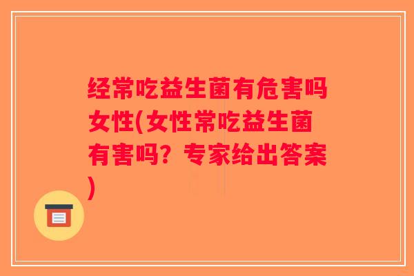 经常吃益生菌有危害吗女性(女性常吃益生菌有害吗？专家给出答案)