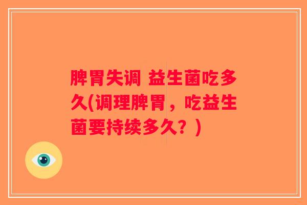 脾胃失调 益生菌吃多久(调理脾胃,吃益生菌要持续多久?) 脾胃失调 益生菌吃多久(调理脾胃,吃益生菌要持续多久?)