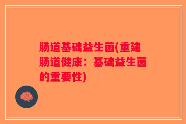肠道基础益生菌(重建肠道健康:基础益生菌的重要性) 肠道基础益生菌(重建肠道健康:基础益生菌的重要性)