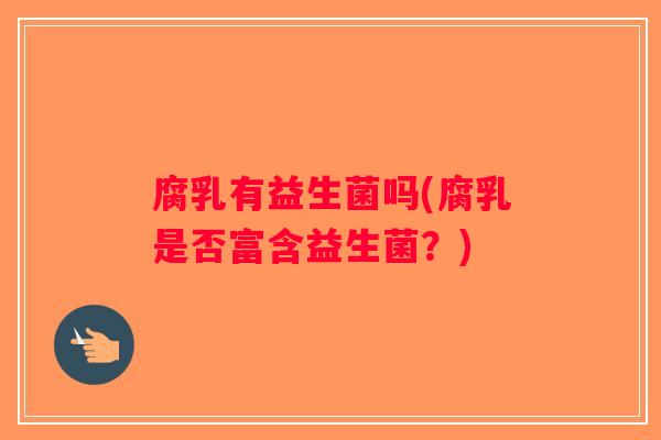 腐乳有益生菌吗(腐乳是否富含益生菌？)