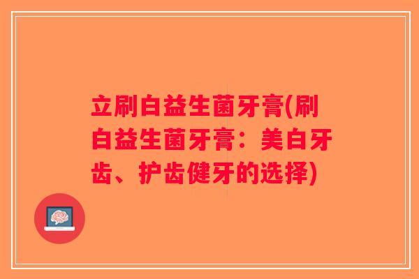 立刷白益生菌牙膏(刷白益生菌牙膏:美白牙齿、护齿健牙的选择) 立刷白益生菌牙膏(刷白益生菌牙膏:美白牙齿、护齿健牙的选择)