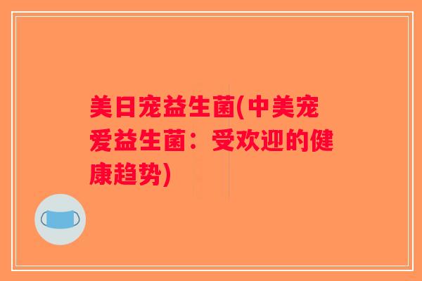 美日宠益生菌(中美宠爱益生菌：受欢迎的健康趋势)